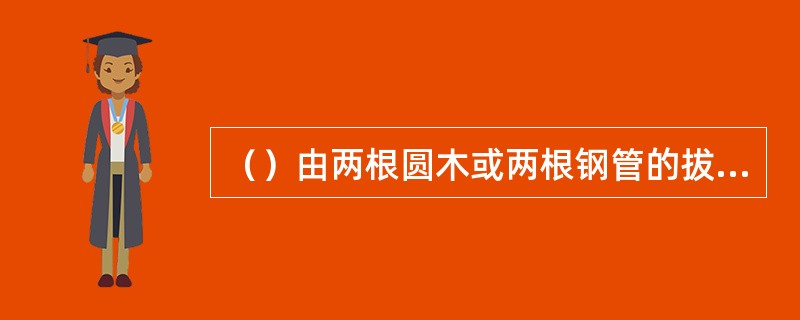 （）由两根圆木或两根钢管的拔杆组成，以钢丝绳绑扎或铁件镀接的简单起重工具。