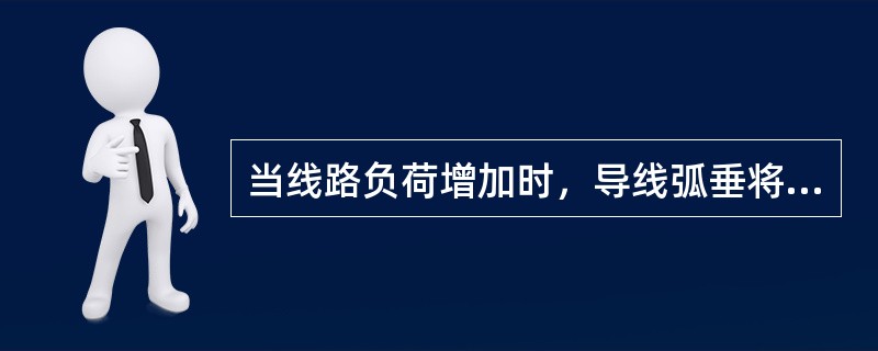 当线路负荷增加时，导线弧垂将会（）。