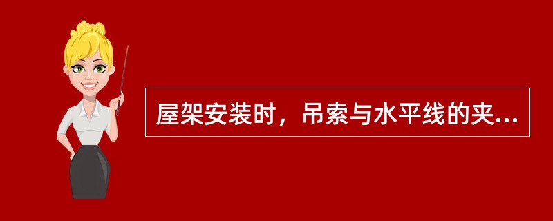 屋架安装时，吊索与水平线的夹角，翻身扶直时不宜小于60°，起吊时不宜小于（）。