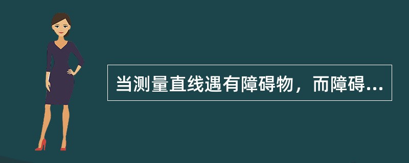 当测量直线遇有障碍物，而障碍物上又无法立标杆或架仪器时，可采用（）绕过障碍向前测