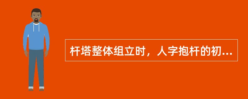 杆塔整体组立时，人字抱杆的初始角设置多少为好？为什么？