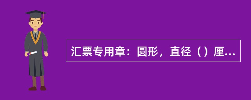 汇票专用章：圆形，直径（）厘米。