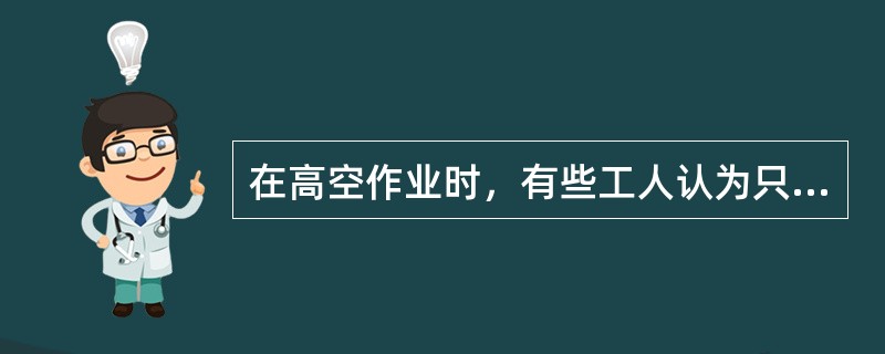 在高空作业时，有些工人认为只要扎好安全带，戴好安全帽，架子搭牢固，把脚手板铺满，