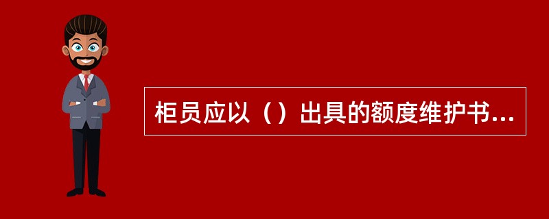 柜员应以（）出具的额度维护书面通知进行额度维护。