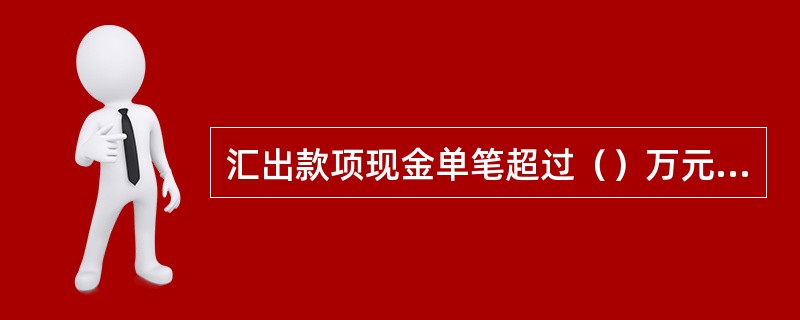 汇出款项现金单笔超过（）万元（不含），转账单笔超过（）万元（不含）需主管授权。