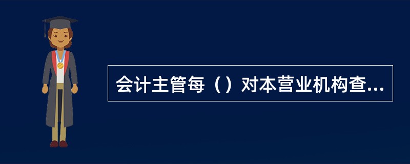 会计主管每（）对本营业机构查库一次、每（）对辖属营业机构查库不得少于一次，信用社