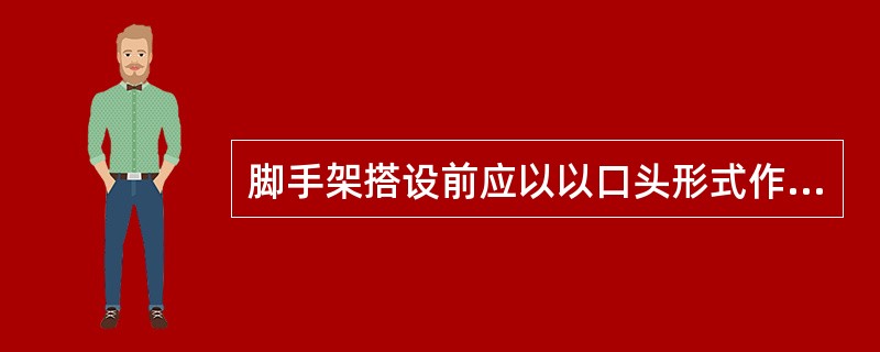 脚手架搭设前应以以口头形式作安全技术交底，双方签字确认。