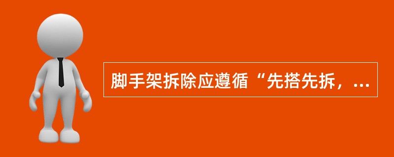 脚手架拆除应遵循“先搭先拆，后搭后拆”的原则。