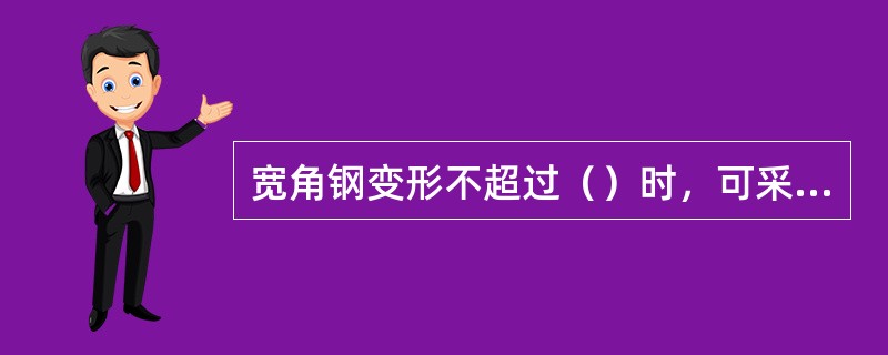 宽角钢变形不超过（）时，可采用冷矫正法进行矫正。