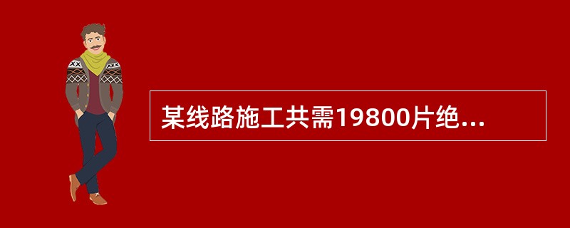 某线路施工共需19800片绝缘子，考虑损耗量后订货数量应为（）。