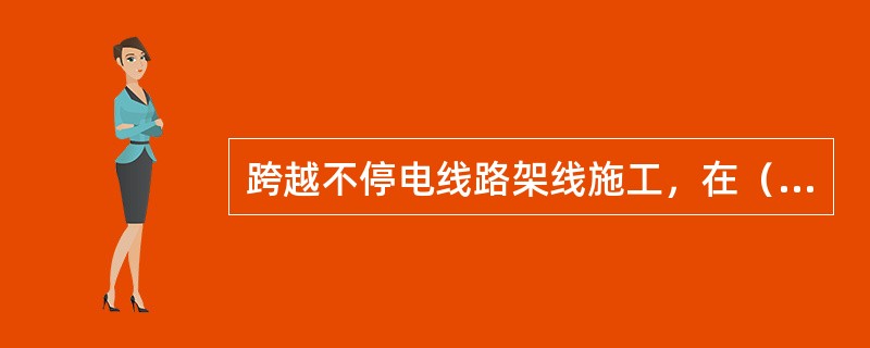 跨越不停电线路架线施工，在（）应停止工作。