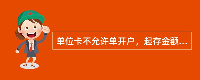 单位卡不允许单开户，起存金额（）元，卡内账户资金一律从其基本账户转账存入，申领单