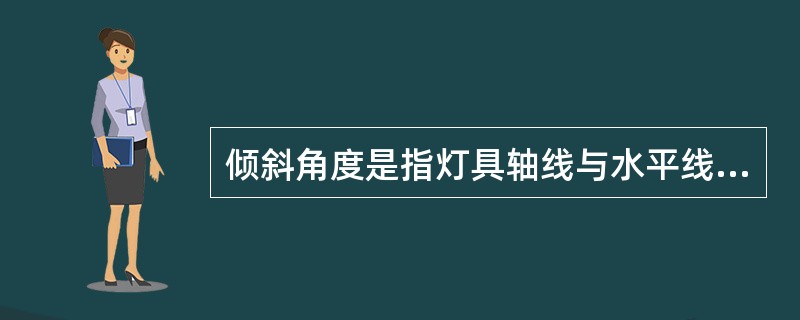 倾斜角度是指灯具轴线与水平线之间的夹角，倾斜角过大会增加眩光，也使人行道的亮度降