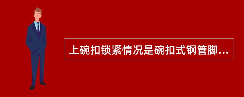 上碗扣锁紧情况是碗扣式钢管脚手架的重点检查内容。