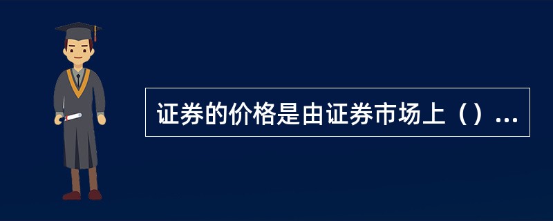 证券的价格是由证券市场上（）发挥作用的结果。