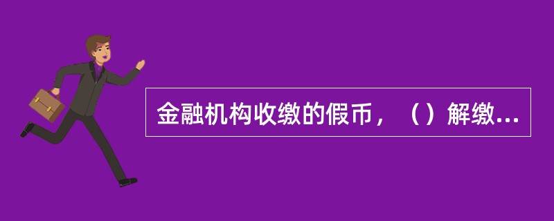 金融机构收缴的假币，（）解缴中国人民银行当地分支机构，由中国人民银行统一销毁，任