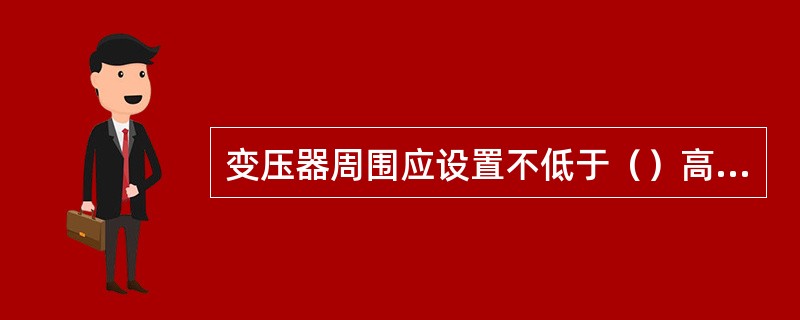 变压器周围应设置不低于（）高的围墙或栅栏，变压器外壳距围墙或栅栏的净距离不应小于