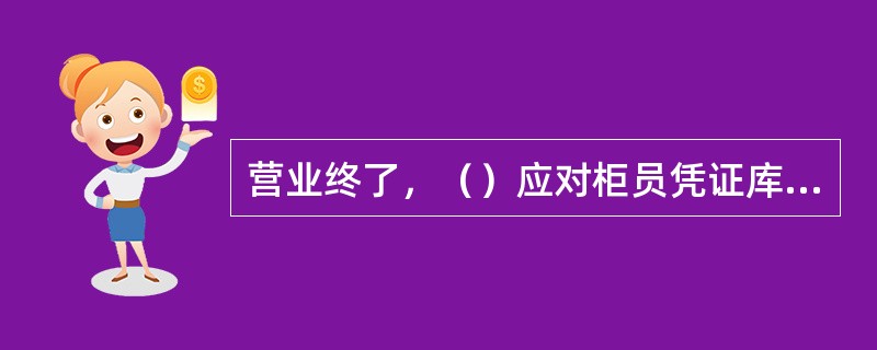 营业终了，（）应对柜员凭证库存进行核对。