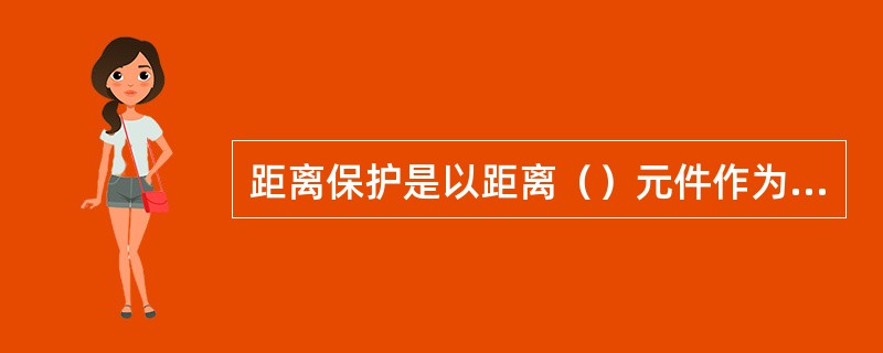 距离保护是以距离（）元件作为基础构成的保护装置.