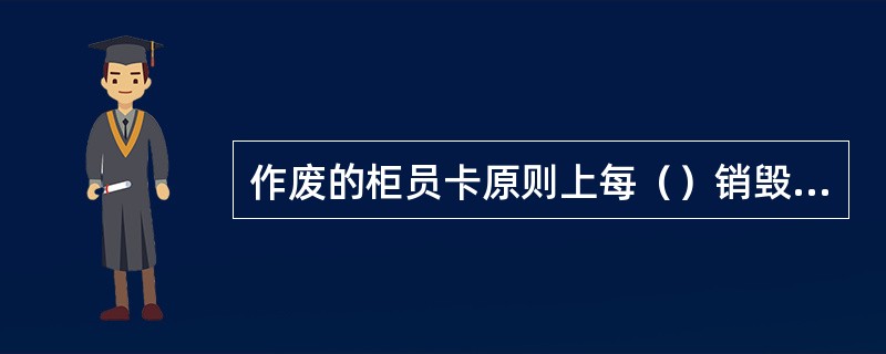 作废的柜员卡原则上每（）销毁一次.