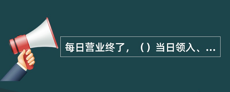 每日营业终了，（）当日领入、使用、作废、结存的重要空白凭证应与日终预约打印的重要