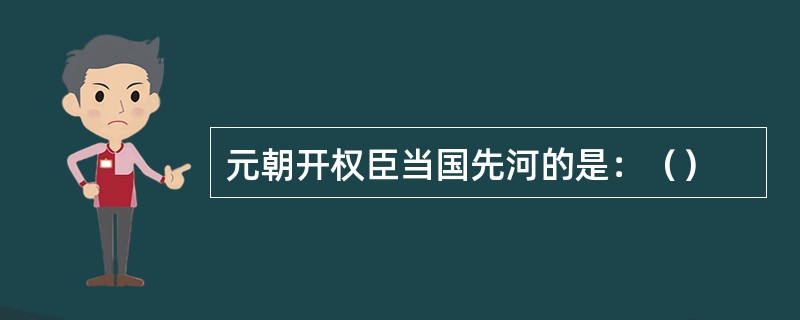 元朝开权臣当国先河的是：（）