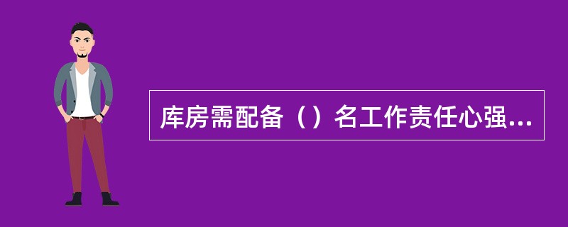 库房需配备（）名工作责任心强、诚实可靠的正式职工负责管库工作。