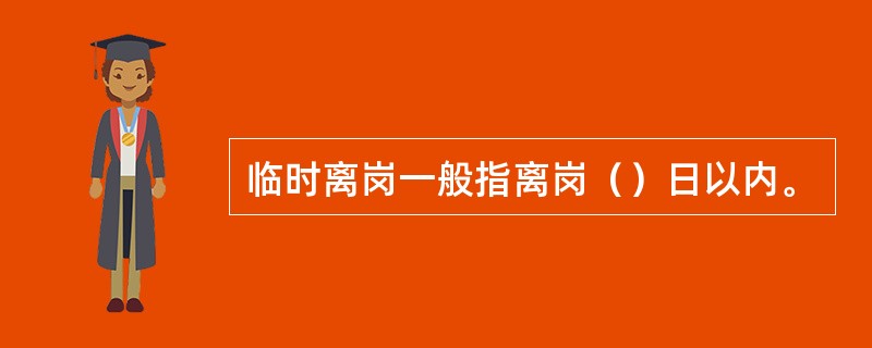 临时离岗一般指离岗（）日以内。