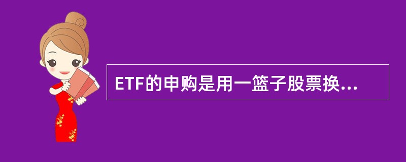 ETF的申购是用一篮子股票换取ETF份额，赎回时是以基金份额换回现金。