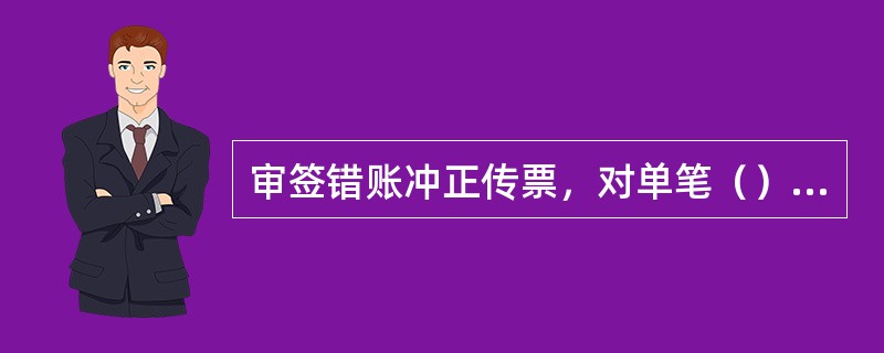 审签错账冲正传票，对单笔（）万元（不含）以上的错账冲正交易必须查清抹账原因，登记