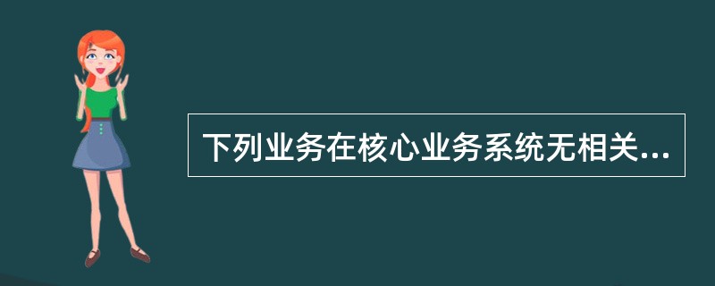 下列业务在核心业务系统无相关交易的是（）.