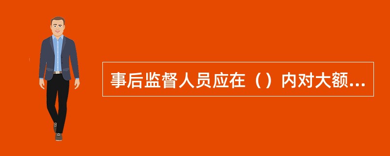 事后监督人员应在（）内对大额资金变动（含累计金额）进行电话再核实。