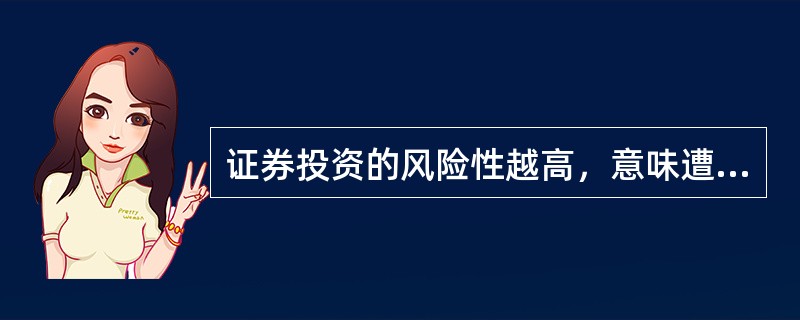 证券投资的风险性越高，意味遭受损失的可能性越大，其收益率会越低。