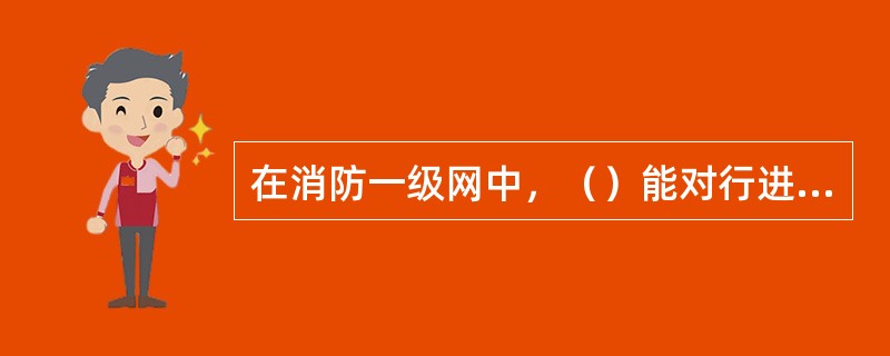 在消防一级网中，（）能对行进途中或现场的消防中队进行战斗部署。