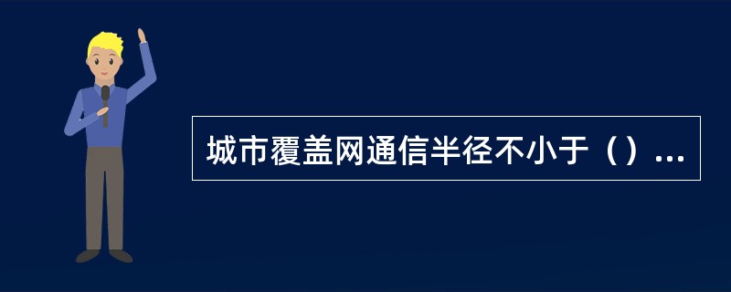 城市覆盖网通信半径不小于（）km。