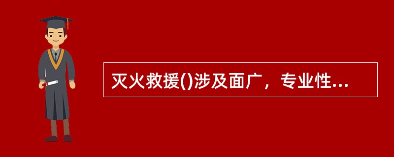 灭火救援()涉及面广，专业性强，它贯穿于从接警调度开始，至灭火救援战斗结束全过程