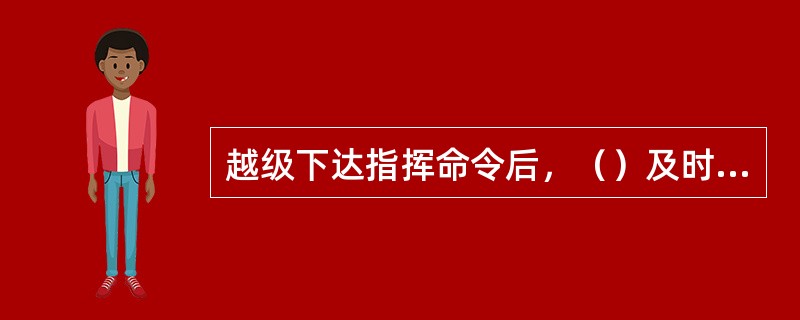 越级下达指挥命令后，（）及时通知和报告接受命令者的直接领导。