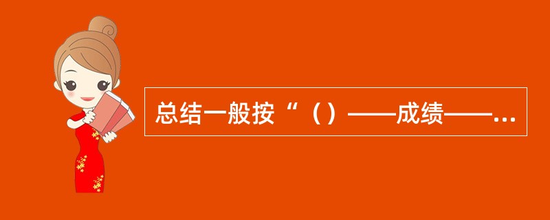 总结一般按“（）——成绩——（）——今后努力方向”四部分组织安排材料，这是总结最