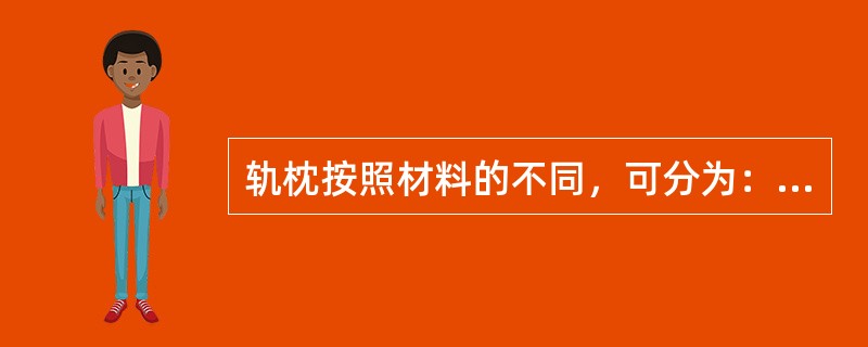 轨枕按照材料的不同，可分为：（）和钢轨枕。