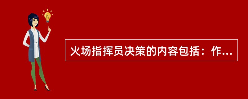 火场指挥员决策的内容包括：作战意图，采取的技术战术措施，主要作战方向，()，协同