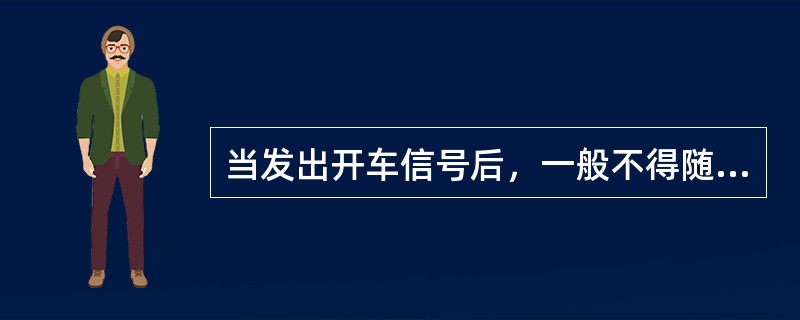 当发出开车信号后，一般不得随意（），特殊情况需要改变时，必须发送停车信号后，再发