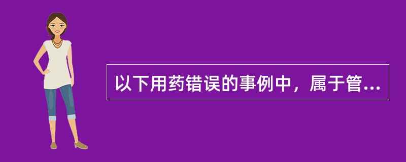 以下用药错误的事例中，属于管理缺失的是（）