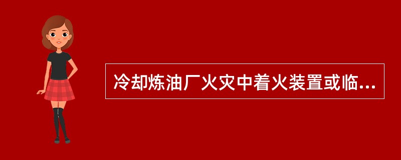 冷却炼油厂火灾中着火装置或临近装置时，冷却的部位不能出现空白点，防止造成装置、设