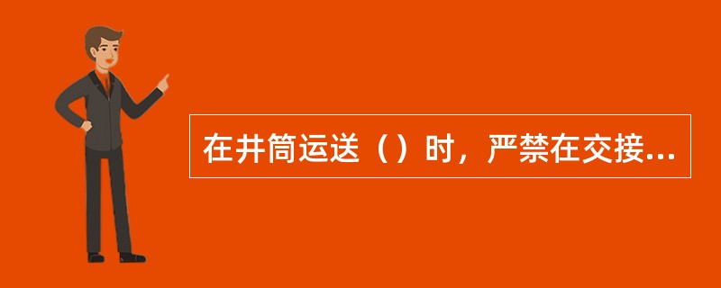 在井筒运送（）时，严禁在交接班及人员上下井时间内发送。