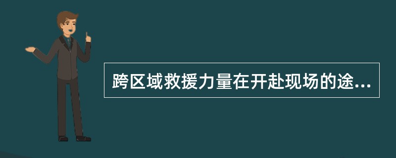 跨区域救援力量在开赴现场的途中，应不间断地向受灾当地消防部门报告所在位置。（）