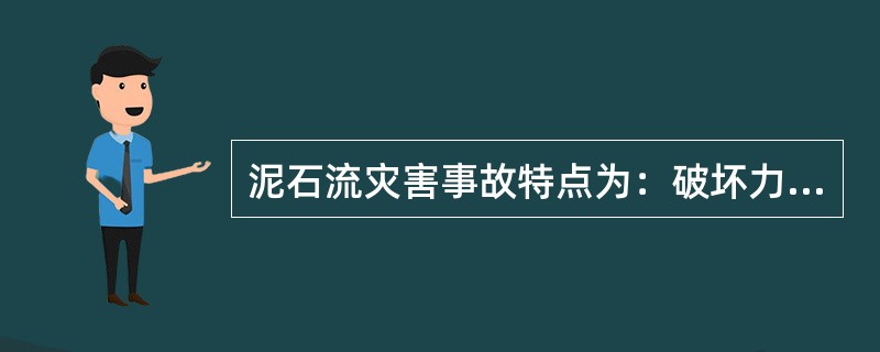 泥石流灾害事故特点为：破坏力强、危害性大、波及面广、人员伤亡大、防范困难和救援难