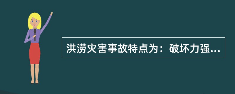 洪涝灾害事故特点为：破坏力强、危害性大、波及面广、人员伤亡大、防范困难和救援难度