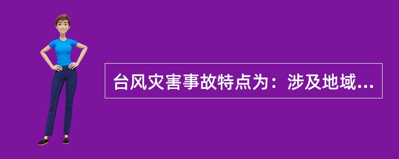 台风灾害事故特点为：涉及地域广、人员伤亡重、经济损失大、造成交通中断、易引发次生