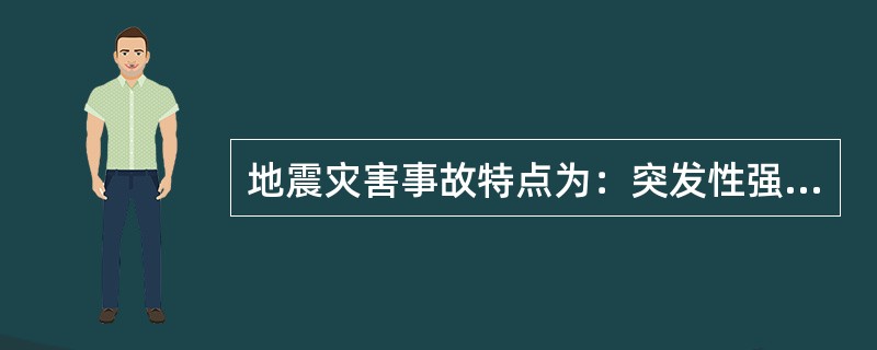 地震灾害事故特点为：突发性强、人员伤亡重、破坏性大、易引发次生灾害、火灾危险性大