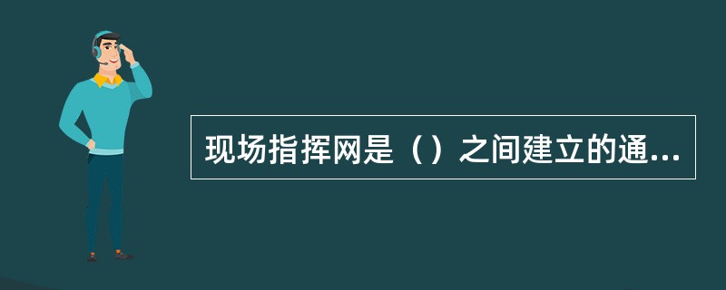 现场指挥网是（）之间建立的通信网。